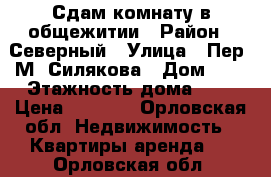 Сдам комнату в общежитии › Район ­ Северный › Улица ­ Пер. М. Силякова › Дом ­ 3 › Этажность дома ­ 5 › Цена ­ 5 000 - Орловская обл. Недвижимость » Квартиры аренда   . Орловская обл.